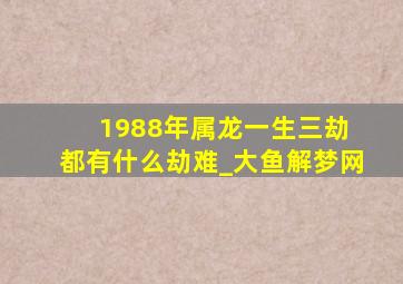 1988年属龙一生三劫 都有什么劫难_大鱼解梦网